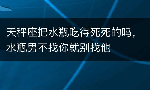 天秤座把水瓶吃得死死的吗，水瓶男不找你就别找他
