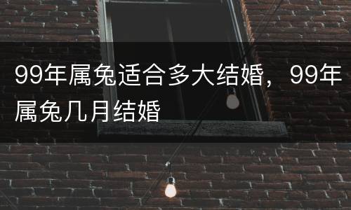 99年属兔适合多大结婚，99年属兔几月结婚