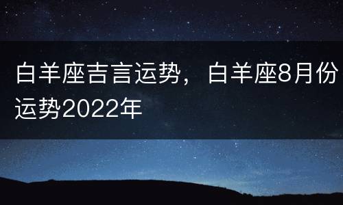 白羊座吉言运势，白羊座8月份运势2022年