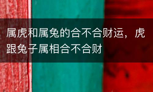 属虎和属兔的合不合财运，虎跟兔子属相合不合财