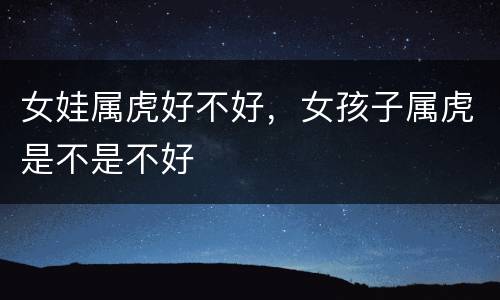 女娃属虎好不好，女孩子属虎是不是不好
