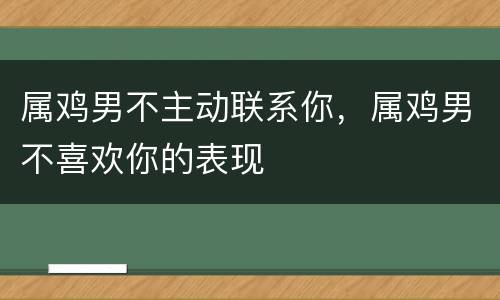 属鸡男不主动联系你，属鸡男不喜欢你的表现