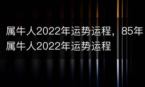 属牛人2022年运势运程，85年属牛人2022年运势运程