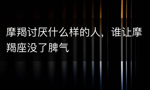 摩羯讨厌什么样的人，谁让摩羯座没了脾气