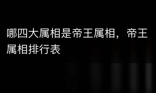 哪四大属相是帝王属相，帝王属相排行表
