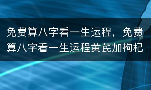 免费算八字看一生运程，免费算八字看一生运程黄芪加枸杞