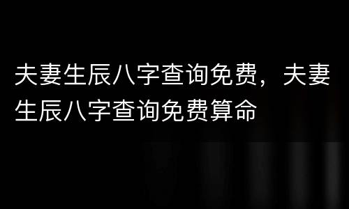 夫妻生辰八字查询免费，夫妻生辰八字查询免费算命