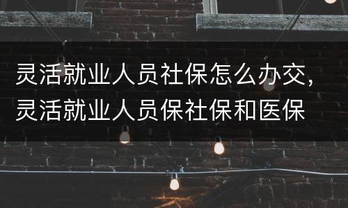 灵活就业人员社保怎么办交，灵活就业人员保社保和医保