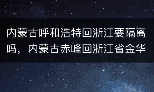 内蒙古呼和浩特回浙江要隔离吗，内蒙古赤峰回浙江省金华市兰溪市需要隔离吗