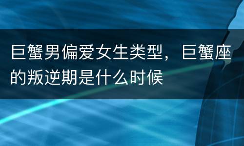巨蟹男偏爱女生类型，巨蟹座的叛逆期是什么时候