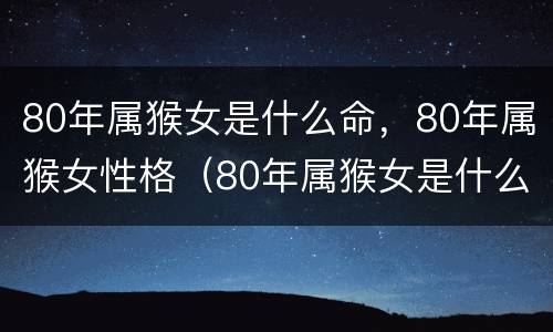 80年属猴女是什么命，80年属猴女性格（80年属猴女是什么命,80年属猴女性格怎么样）