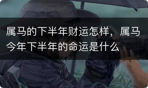 属马的下半年财运怎样，属马今年下半年的命运是什么