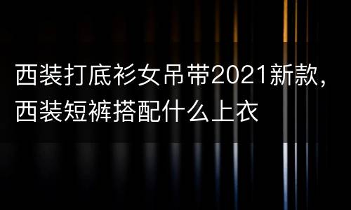西装打底衫女吊带2021新款，西装短裤搭配什么上衣