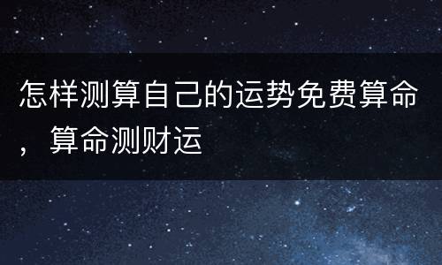 怎样测算自己的运势免费算命，算命测财运
