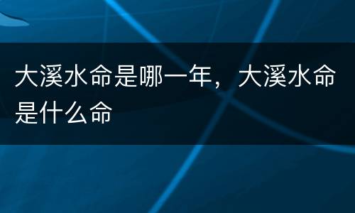 大溪水命是哪一年，大溪水命是什么命