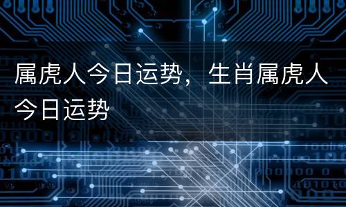 属虎人今日运势，生肖属虎人今日运势