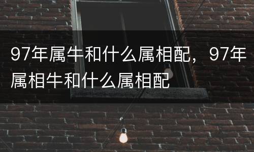 97年属牛和什么属相配，97年属相牛和什么属相配