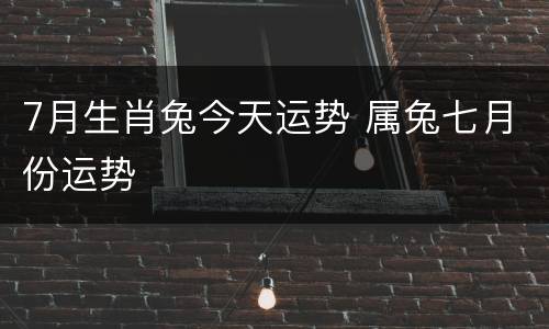7月生肖兔今天运势 属兔七月份运势