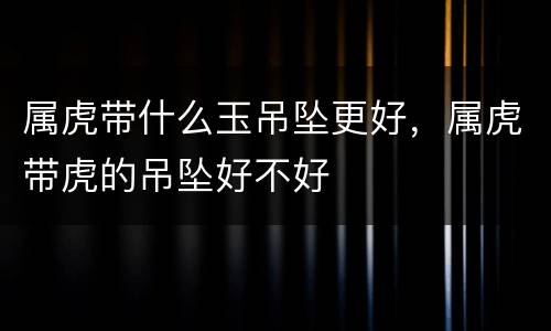 属虎带什么玉吊坠更好，属虎带虎的吊坠好不好