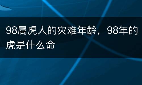 98属虎人的灾难年龄，98年的虎是什么命