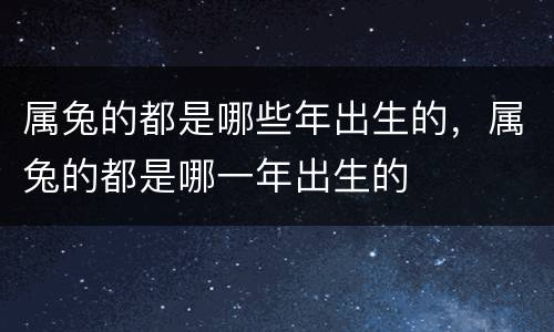 属兔的都是哪些年出生的，属兔的都是哪一年出生的