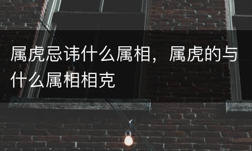 属虎忌讳什么属相，属虎的与什么属相相克