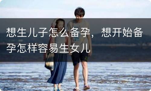 想生儿子怎么备孕，想开始备孕怎样容易生女儿