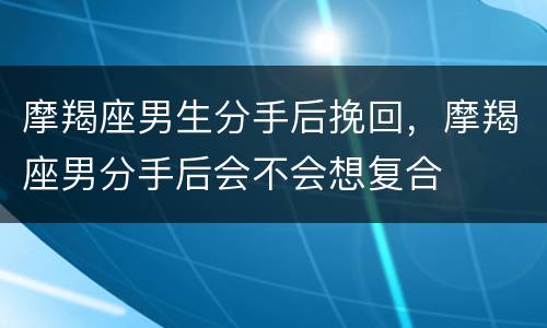 摩羯座男生分手后挽回，摩羯座男分手后会不会想复合