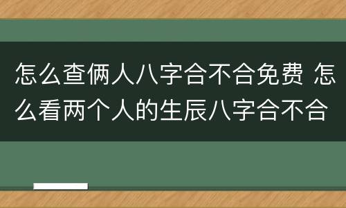 怎么查俩人八字合不合免费 怎么看两个人的生辰八字合不合免费