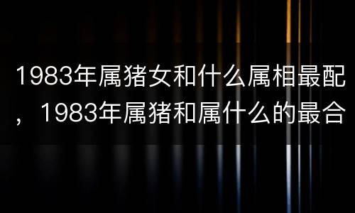 1983年属猪女和什么属相最配，1983年属猪和属什么的最合适