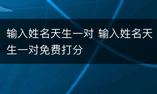 输入姓名天生一对 输入姓名天生一对免费打分