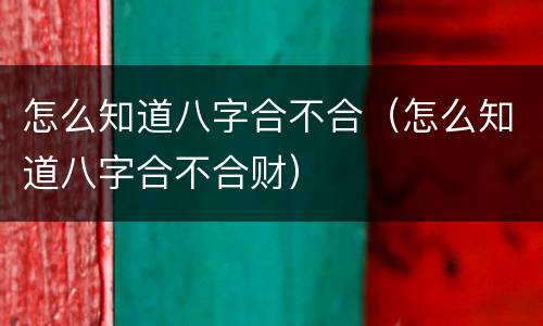 怎么知道八字合不合（怎么知道八字合不合财）