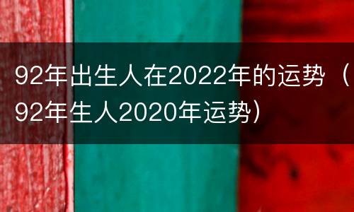 92年出生人在2022年的运势（92年生人2020年运势）