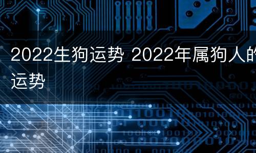 2022生狗运势 2022年属狗人的运势