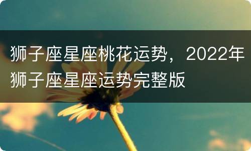 狮子座星座桃花运势，2022年狮子座星座运势完整版