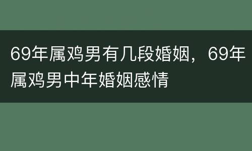 69年属鸡男有几段婚姻，69年属鸡男中年婚姻感情