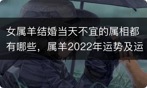 女属羊结婚当天不宜的属相都有哪些，属羊2022年运势及运程详