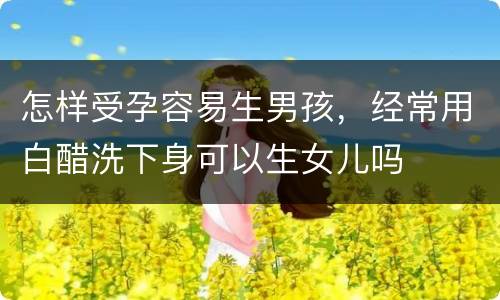 怎样受孕容易生男孩，经常用白醋洗下身可以生女儿吗