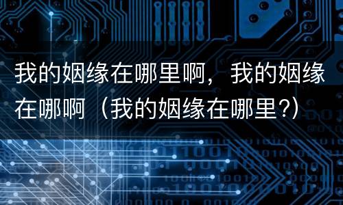 我的姻缘在哪里啊，我的姻缘在哪啊（我的姻缘在哪里?）