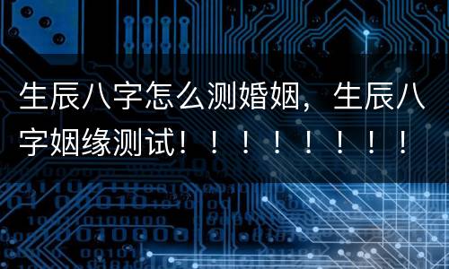 生辰八字怎么测婚姻，生辰八字姻缘测试！！！！！！！！！！！！！！