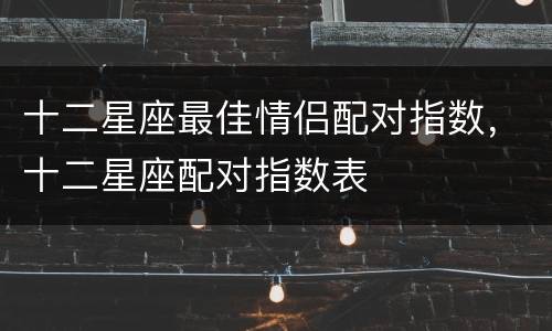 十二星座最佳情侣配对指数，十二星座配对指数表
