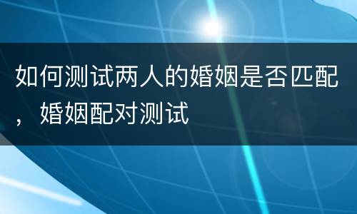 如何测试两人的婚姻是否匹配，婚姻配对测试