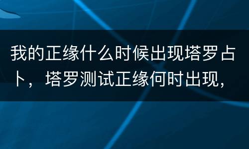 我的正缘什么时候出现塔罗占卜，塔罗测试正缘何时出现，塔罗占卜什么