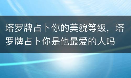 塔罗牌占卜你的美貌等级，塔罗牌占卜你是他最爱的人吗