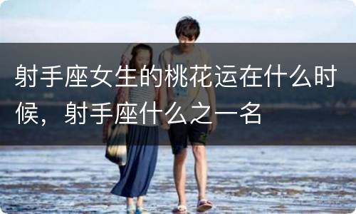 射手座女生的桃花运在什么时候，射手座什么之一名