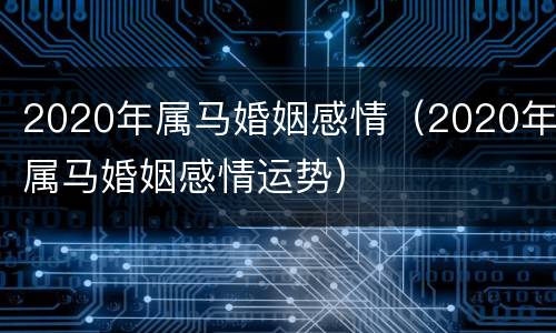 2020年属马婚姻感情（2020年属马婚姻感情运势）