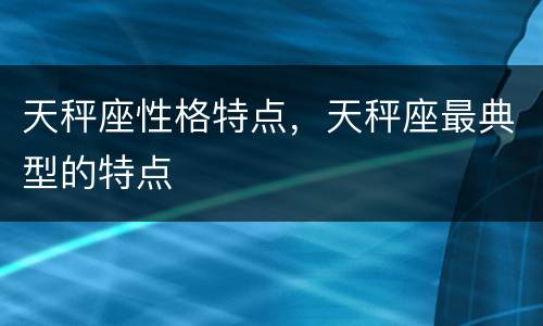 天秤座性格特点，天秤座最典型的特点