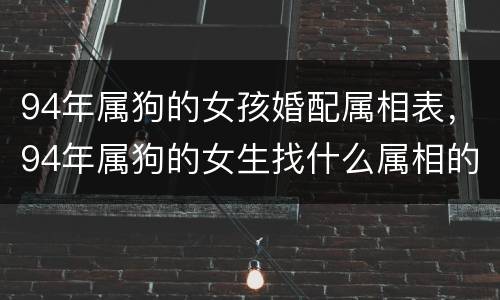 94年属狗的女孩婚配属相表，94年属狗的女生找什么属相的男生最配？