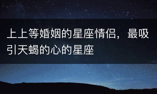 上上等婚姻的星座情侣，最吸引天蝎的心的星座