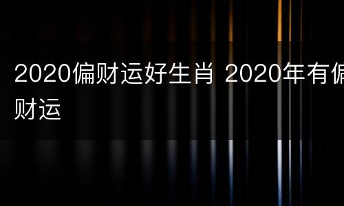 2020偏财运好生肖 2020年有偏财运